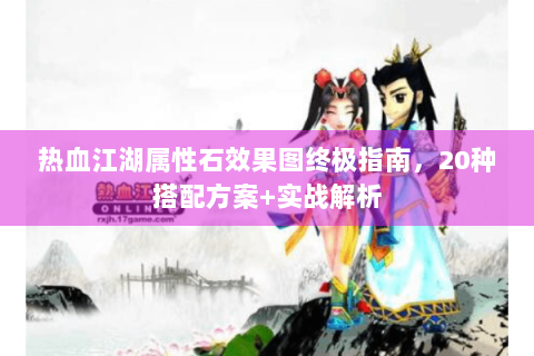 热血江湖属性石效果图终极指南，20种搭配方案+实战解析