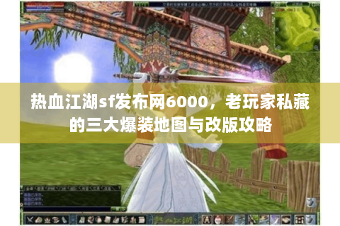热血江湖sf发布网6000，老玩家私藏的三大爆装地图与改版攻略