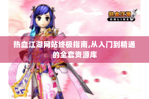 热血江湖网站终极指南,从入门到精通的全套资源库