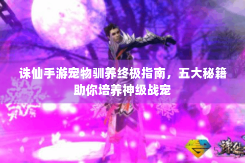 诛仙手游宠物驯养终极指南，五大秘籍助你培养神级战宠