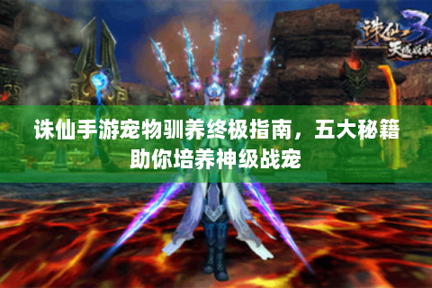 诛仙手游宠物驯养终极指南，五大秘籍助你培养神级战宠