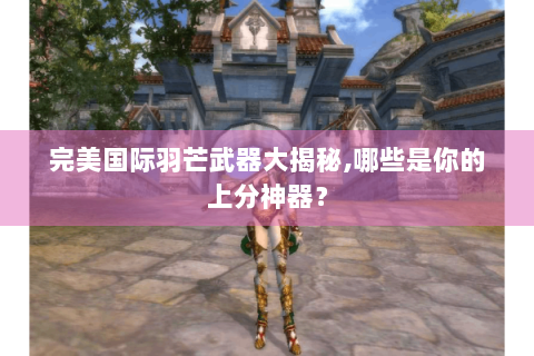 完美国际羽芒武器大揭秘,哪些是你的上分神器？