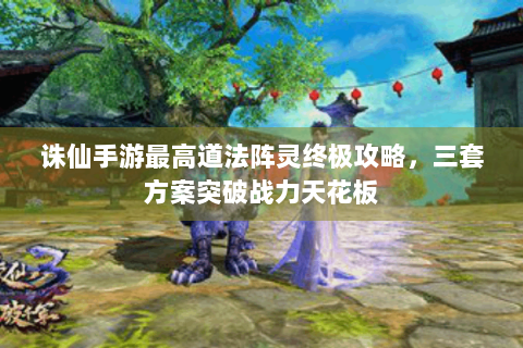 诛仙手游最高道法阵灵终极攻略，三套方案突破战力天花板