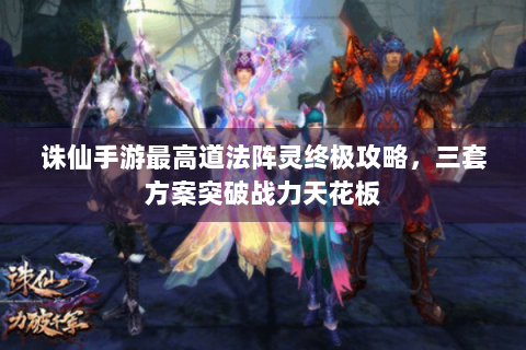 诛仙手游最高道法阵灵终极攻略，三套方案突破战力天花板