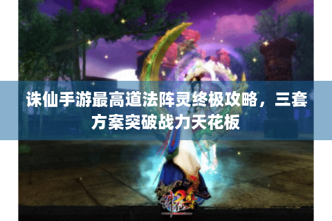 诛仙手游最高道法阵灵终极攻略，三套方案突破战力天花板