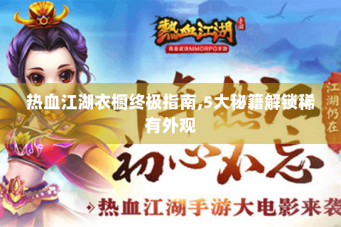 热血江湖衣橱终极指南,5大秘籍解锁稀有外观
