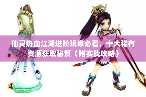 仙灵热血江湖进阶玩家必看，十大稀有资源获取秘笈（附实战攻略）