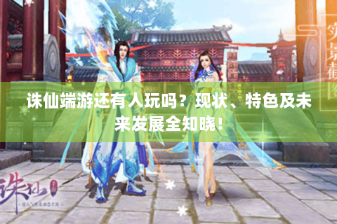 诛仙端游还有人玩吗？现状、特色及未来发展全知晓！