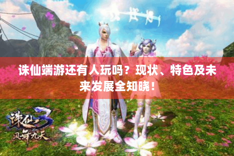 诛仙端游还有人玩吗？现状、特色及未来发展全知晓！