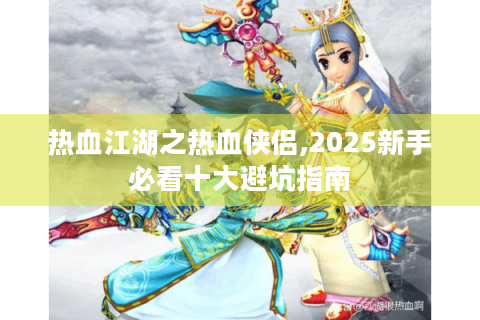 热血江湖之热血侠侣,2025新手必看十大避坑指南