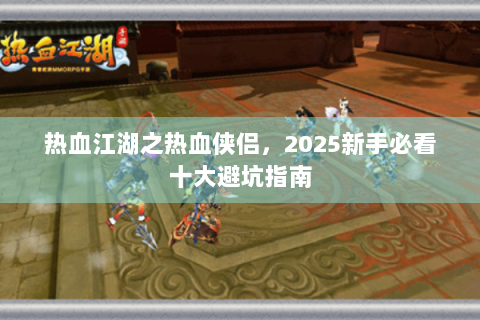 热血江湖之热血侠侣，2025新手必看十大避坑指南