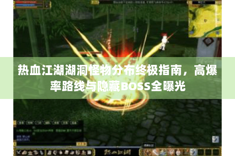 热血江湖湖洞怪物分布终极指南，高爆率路线与隐藏BOSS全曝光