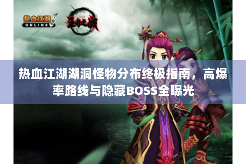 热血江湖湖洞怪物分布终极指南，高爆率路线与隐藏BOSS全曝光