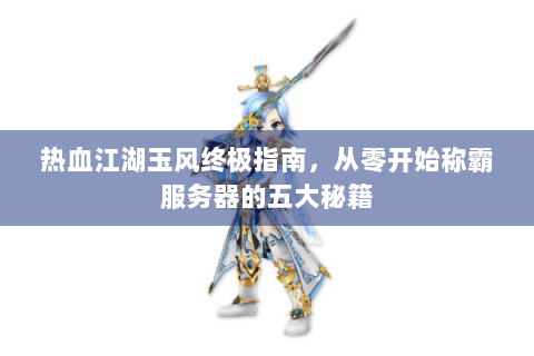 热血江湖玉风终极指南，从零开始称霸服务器的五大秘籍
