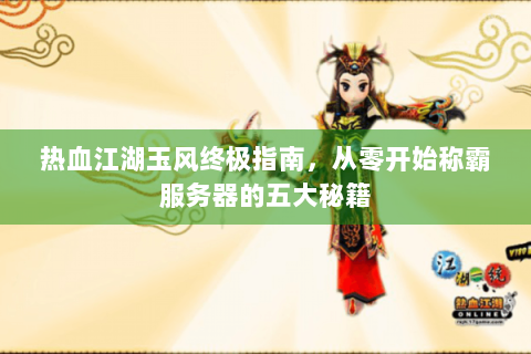 热血江湖玉风终极指南，从零开始称霸服务器的五大秘籍