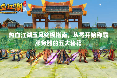 热血江湖玉风终极指南，从零开始称霸服务器的五大秘籍