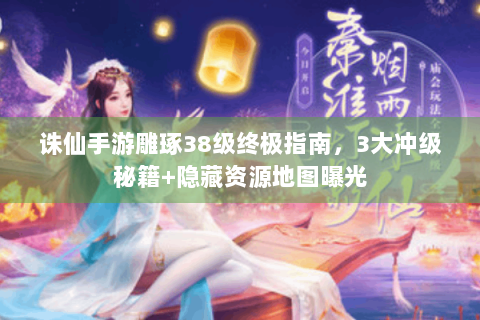 诛仙手游雕琢38级终极指南，3大冲级秘籍+隐藏资源地图曝光