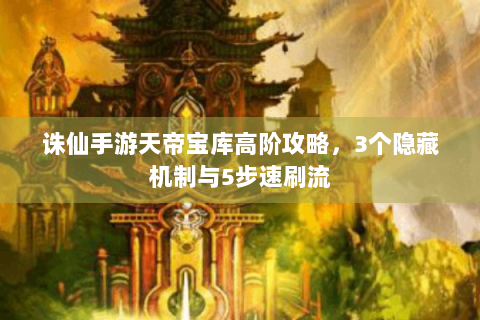 诛仙手游天帝宝库高阶攻略，3个隐藏机制与5步速刷流