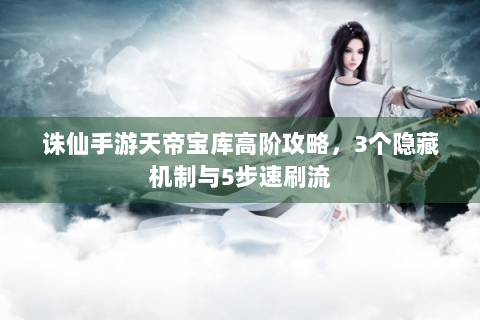 诛仙手游天帝宝库高阶攻略，3个隐藏机制与5步速刷流