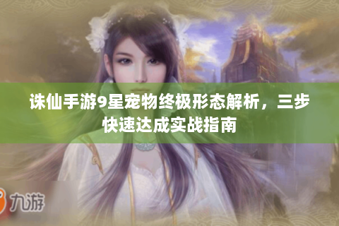 诛仙手游9星宠物终极形态解析，三步快速达成实战指南