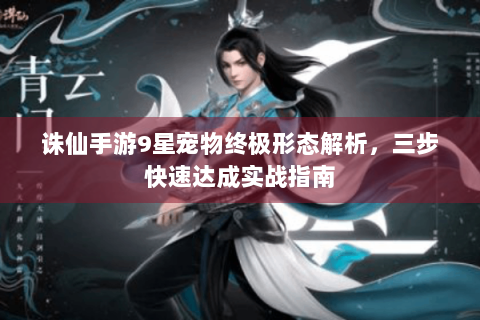 诛仙手游9星宠物终极形态解析，三步快速达成实战指南