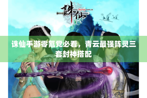 诛仙手游零氪党必看，青云最强阵灵三套封神搭配