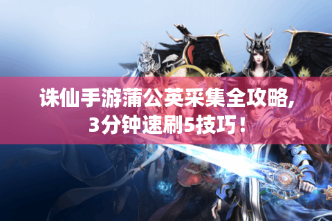 诛仙手游蒲公英采集全攻略,3分钟速刷5技巧！