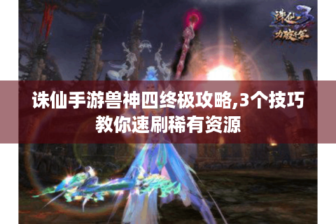 诛仙手游兽神四终极攻略,3个技巧教你速刷稀有资源