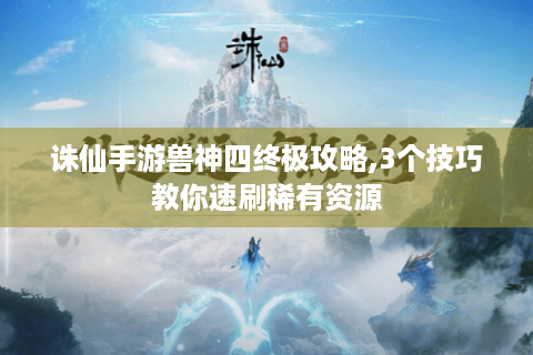 诛仙手游兽神四终极攻略,3个技巧教你速刷稀有资源