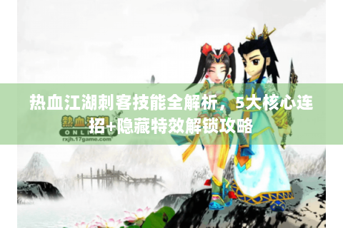 热血江湖刺客技能全解析，5大核心连招+隐藏特效解锁攻略