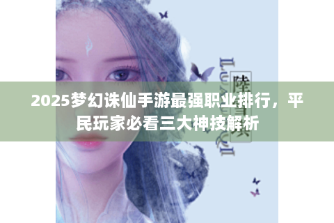 2025梦幻诛仙手游最强职业排行，平民玩家必看三大神技解析