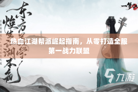 热血江湖帮派崛起指南，从零打造全服第一战力联盟