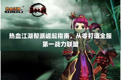 热血江湖帮派崛起指南，从零打造全服第一战力联盟