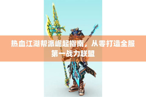 热血江湖帮派崛起指南，从零打造全服第一战力联盟