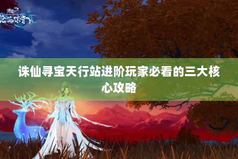 诛仙寻宝天行站进阶玩家必看的三大核心攻略