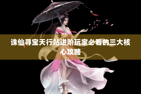 诛仙寻宝天行站进阶玩家必看的三大核心攻略