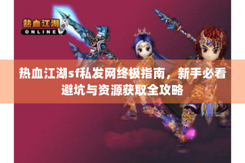 热血江湖sf私发网终极指南，新手必看避坑与资源获取全攻略