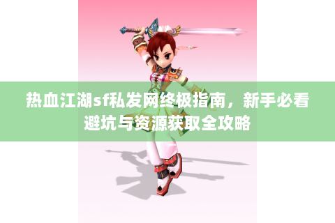 热血江湖sf私发网终极指南，新手必看避坑与资源获取全攻略