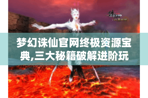 梦幻诛仙官网终极资源宝典,三大秘籍破解进阶玩家核心诉求