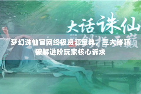 梦幻诛仙官网终极资源宝典，三大秘籍破解进阶玩家核心诉求