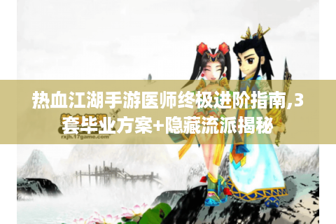 热血江湖手游医师终极进阶指南,3套毕业方案+隐藏流派揭秘