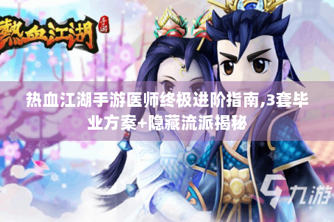 热血江湖手游医师终极进阶指南,3套毕业方案+隐藏流派揭秘