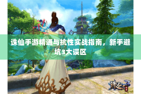 诛仙手游精通与抗性实战指南，新手避坑3大误区
