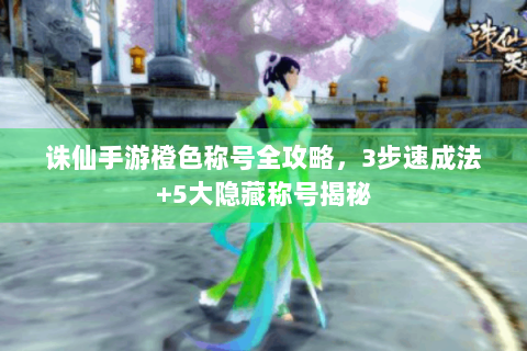 诛仙手游橙色称号全攻略，3步速成法+5大隐藏称号揭秘