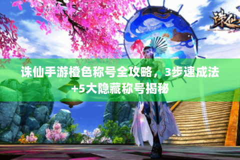 诛仙手游橙色称号全攻略，3步速成法+5大隐藏称号揭秘