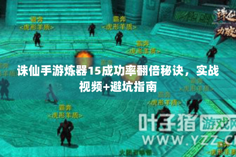 诛仙手游炼器15成功率翻倍秘诀，实战视频+避坑指南