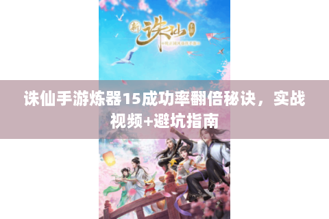 诛仙手游炼器15成功率翻倍秘诀，实战视频+避坑指南