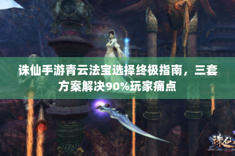 诛仙手游青云法宝选择终极指南，三套方案解决90%玩家痛点