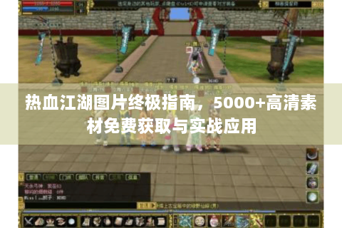热血江湖图片终极指南，5000+高清素材免费获取与实战应用