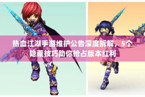 热血江湖手游维护公告深度拆解，5个隐藏技巧助你抢占版本红利